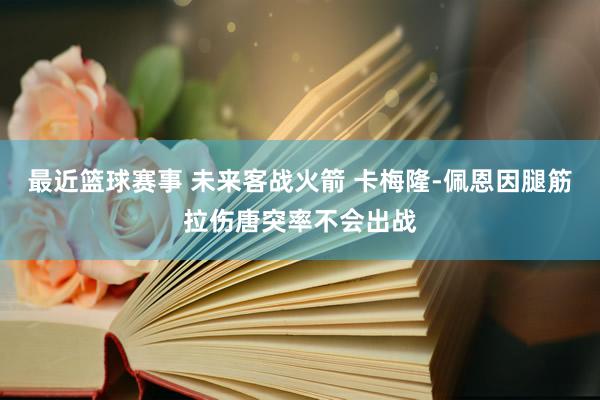 最近篮球赛事 未来客战火箭 卡梅隆-佩恩因腿筋拉伤唐突率不会出战