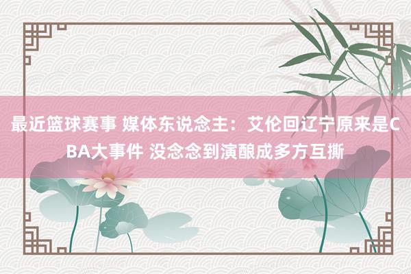 最近篮球赛事 媒体东说念主：艾伦回辽宁原来是CBA大事件 没念念到演酿成多方互撕