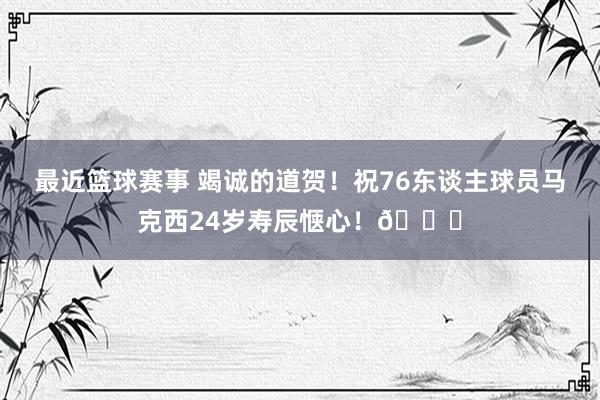 最近篮球赛事 竭诚的道贺！祝76东谈主球员马克西24岁寿辰惬心！🎂