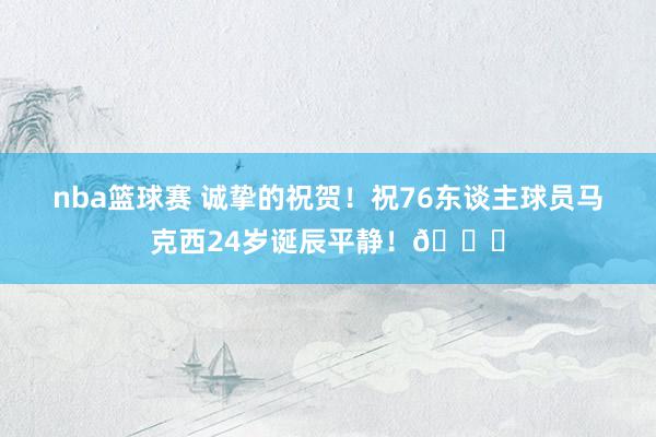 nba篮球赛 诚挚的祝贺！祝76东谈主球员马克西24岁诞辰平静！🎂