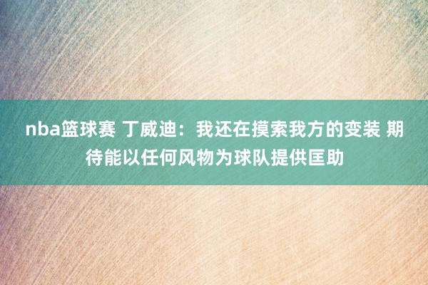 nba篮球赛 丁威迪：我还在摸索我方的变装 期待能以任何风物为球队提供匡助