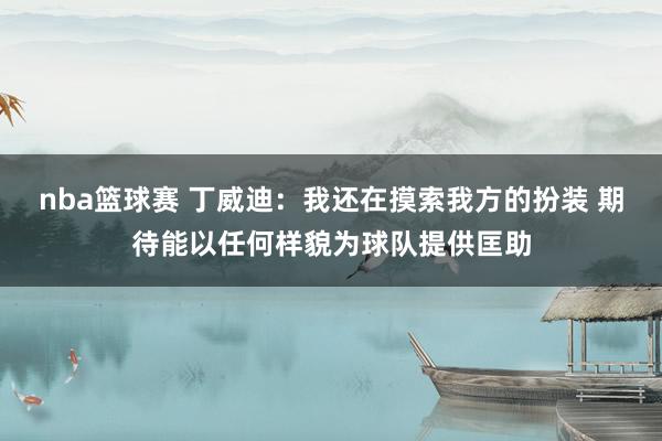 nba篮球赛 丁威迪：我还在摸索我方的扮装 期待能以任何样貌为球队提供匡助