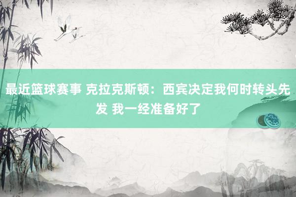 最近篮球赛事 克拉克斯顿：西宾决定我何时转头先发 我一经准备好了