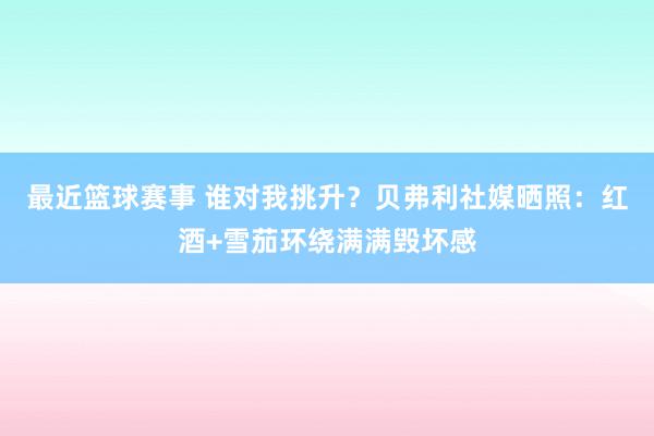 最近篮球赛事 谁对我挑升？贝弗利社媒晒照：红酒+雪茄环绕满满毁坏感