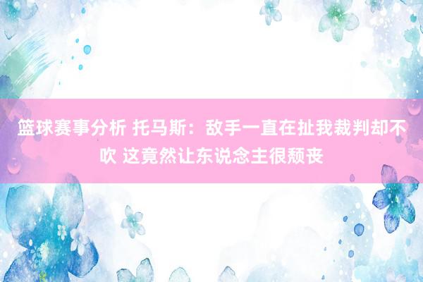 篮球赛事分析 托马斯：敌手一直在扯我裁判却不吹 这竟然让东说念主很颓丧