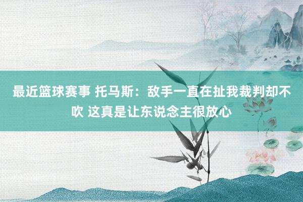 最近篮球赛事 托马斯：敌手一直在扯我裁判却不吹 这真是让东说念主很放心