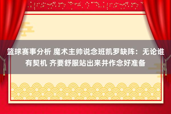 篮球赛事分析 魔术主帅说念班凯罗缺阵：无论谁有契机 齐要舒服站出来并作念好准备