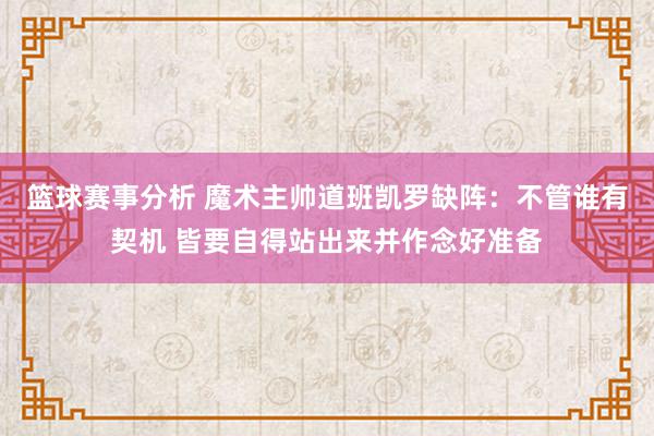 篮球赛事分析 魔术主帅道班凯罗缺阵：不管谁有契机 皆要自得站出来并作念好准备