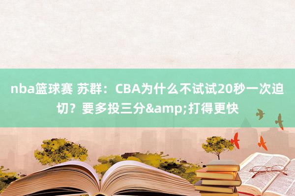 nba篮球赛 苏群：CBA为什么不试试20秒一次迫切？要多投三分&打得更快