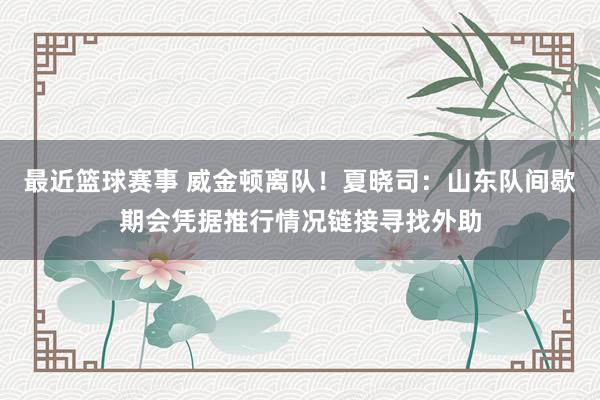 最近篮球赛事 威金顿离队！夏晓司：山东队间歇期会凭据推行情况链接寻找外助