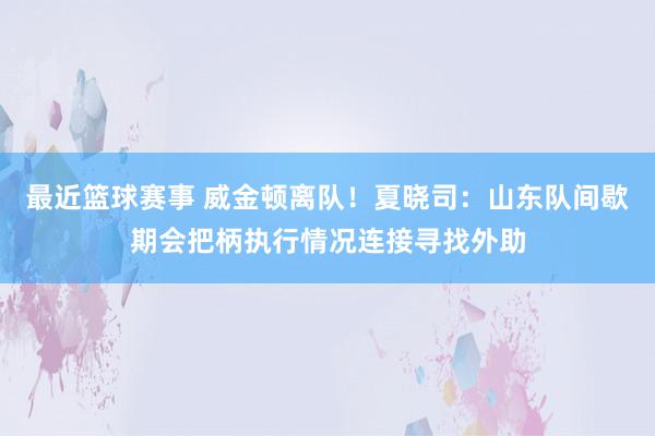 最近篮球赛事 威金顿离队！夏晓司：山东队间歇期会把柄执行情况连接寻找外助