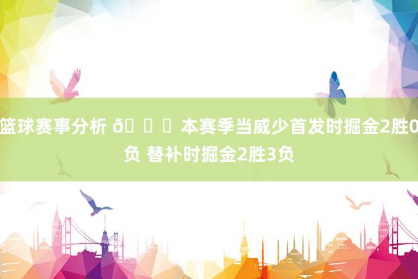 篮球赛事分析 👀本赛季当威少首发时掘金2胜0负 替补时掘金2胜3负