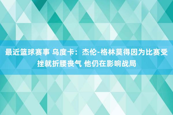 最近篮球赛事 乌度卡：杰伦-格林莫得因为比赛受挫就折腰丧气 他仍在影响战局