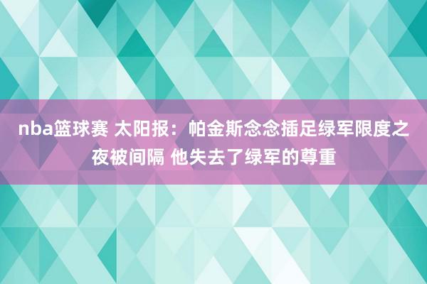 nba篮球赛 太阳报：帕金斯念念插足绿军限度之夜被间隔 他失去了绿军的尊重