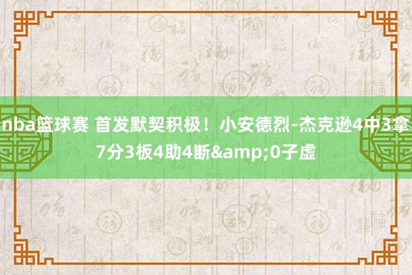 nba篮球赛 首发默契积极！小安德烈-杰克逊4中3拿7分3板4助4断&0子虚