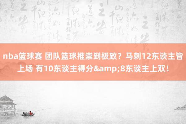 nba篮球赛 团队篮球推崇到极致？马刺12东谈主皆上场 有10东谈主得分&8东谈主上双！