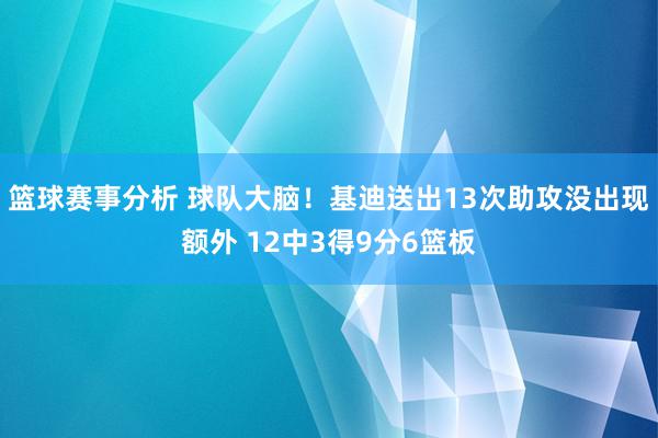 篮球赛事分析 球队大脑！基迪送出13次助攻没出现额外 12中3得9分6篮板