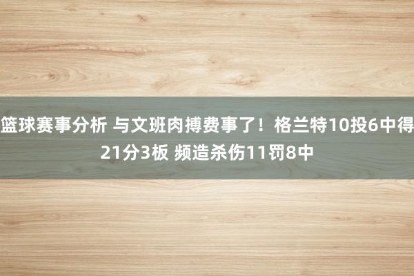 篮球赛事分析 与文班肉搏费事了！格兰特10投6中得21分3板 频造杀伤11罚8中