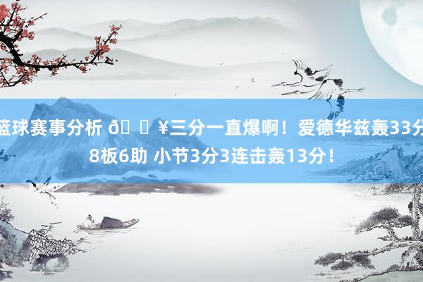 篮球赛事分析 🔥三分一直爆啊！爱德华兹轰33分8板6助 小节3分3连击轰13分！