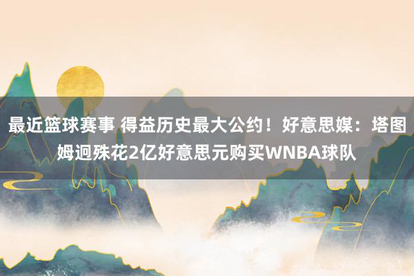 最近篮球赛事 得益历史最大公约！好意思媒：塔图姆迥殊花2亿好意思元购买WNBA球队