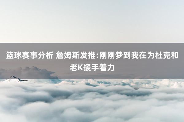 篮球赛事分析 詹姆斯发推:刚刚梦到我在为杜克和老K援手着力