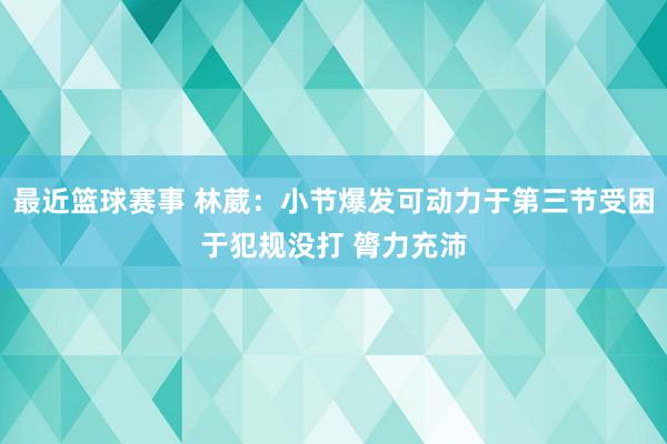 最近篮球赛事 林葳：小节爆发可动力于第三节受困于犯规没打 膂力充沛