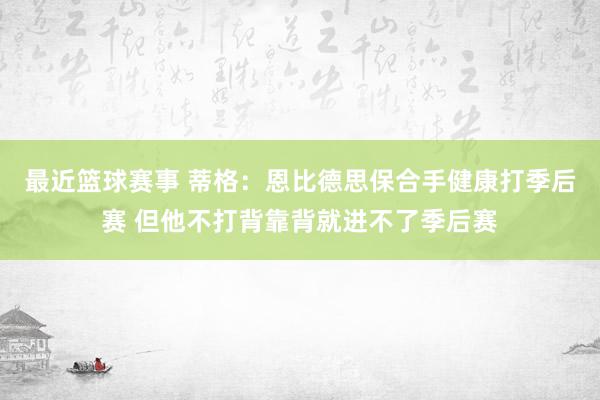 最近篮球赛事 蒂格：恩比德思保合手健康打季后赛 但他不打背靠背就进不了季后赛