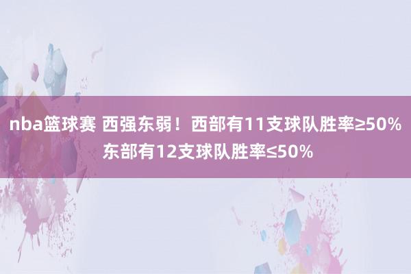 nba篮球赛 西强东弱！西部有11支球队胜率≥50% 东部有12支球队胜率≤50%