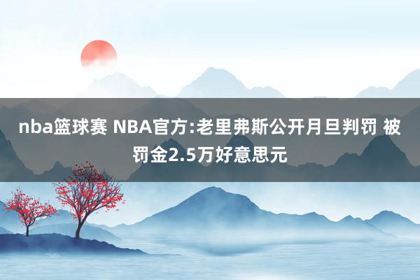 nba篮球赛 NBA官方:老里弗斯公开月旦判罚 被罚金2.5万好意思元