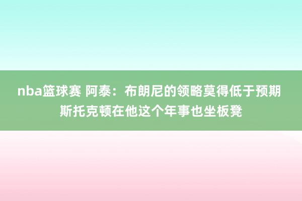 nba篮球赛 阿泰：布朗尼的领略莫得低于预期 斯托克顿在他这个年事也坐板凳