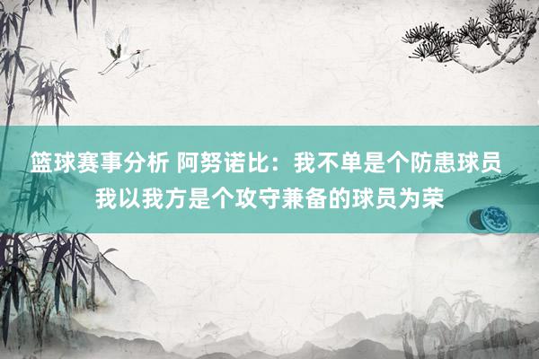 篮球赛事分析 阿努诺比：我不单是个防患球员 我以我方是个攻守兼备的球员为荣