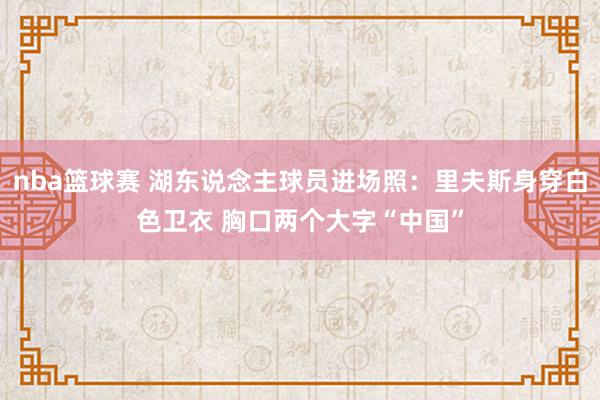 nba篮球赛 湖东说念主球员进场照：里夫斯身穿白色卫衣 胸口两个大字“中国”