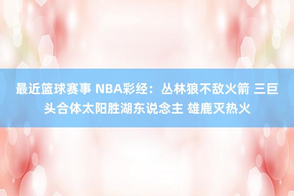 最近篮球赛事 NBA彩经：丛林狼不敌火箭 三巨头合体太阳胜湖东说念主 雄鹿灭热火