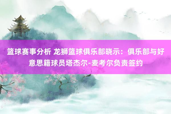 篮球赛事分析 龙狮篮球俱乐部晓示：俱乐部与好意思籍球员塔杰尔-麦考尔负责签约