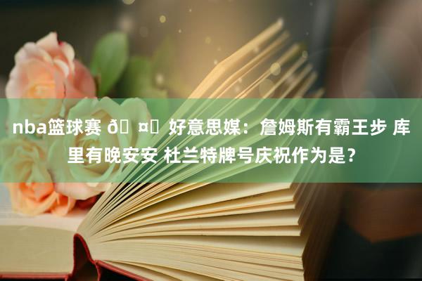 nba篮球赛 🤔好意思媒：詹姆斯有霸王步 库里有晚安安 杜兰特牌号庆祝作为是？