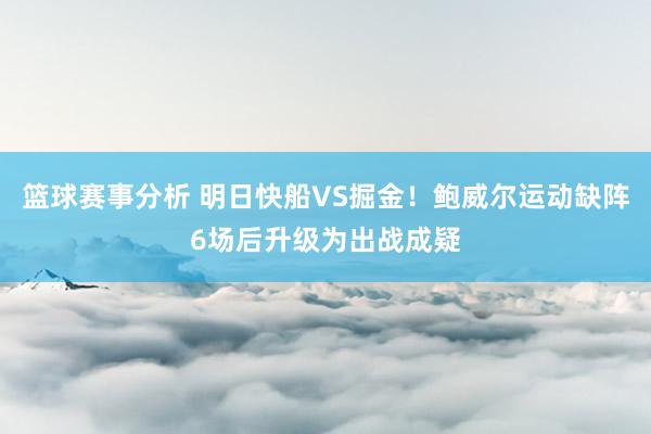 篮球赛事分析 明日快船VS掘金！鲍威尔运动缺阵6场后升级为出战成疑