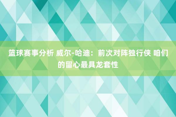 篮球赛事分析 威尔-哈迪：前次对阵独行侠 咱们的留心最具龙套性