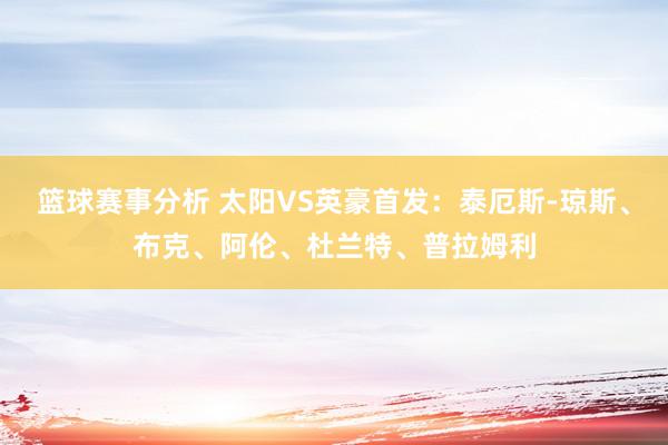 篮球赛事分析 太阳VS英豪首发：泰厄斯-琼斯、布克、阿伦、杜兰特、普拉姆利