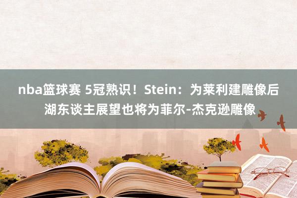 nba篮球赛 5冠熟识！Stein：为莱利建雕像后 湖东谈主展望也将为菲尔-杰克逊雕像