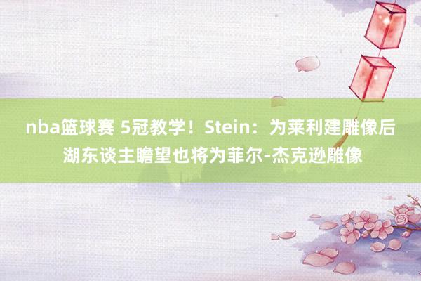 nba篮球赛 5冠教学！Stein：为莱利建雕像后 湖东谈主瞻望也将为菲尔-杰克逊雕像