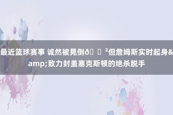 最近篮球赛事 诚然被晃倒😲但詹姆斯实时起身&致力封盖塞克斯顿的绝杀脱手