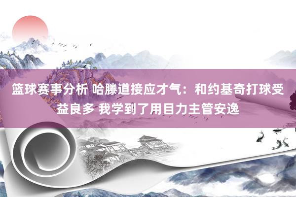 篮球赛事分析 哈滕道接应才气：和约基奇打球受益良多 我学到了用目力主管安逸