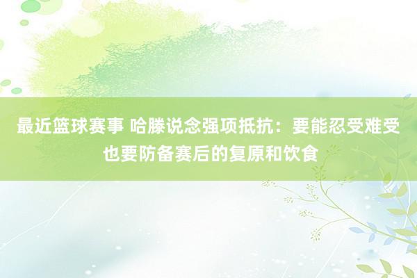 最近篮球赛事 哈滕说念强项抵抗：要能忍受难受 也要防备赛后的复原和饮食