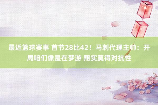 最近篮球赛事 首节28比42！马刺代理主帅：开局咱们像是在梦游 翔实莫得对抗性