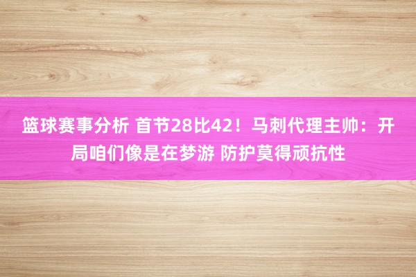 篮球赛事分析 首节28比42！马刺代理主帅：开局咱们像是在梦游 防护莫得顽抗性