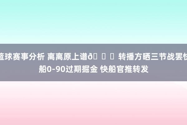 篮球赛事分析 离离原上谱😅转播方晒三节战罢快船0-90过期掘金 快船官推转发