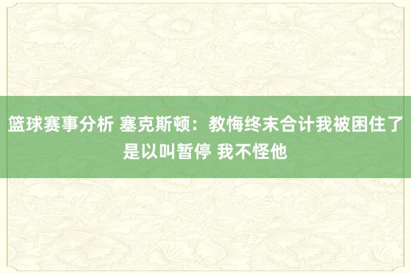 篮球赛事分析 塞克斯顿：教悔终末合计我被困住了是以叫暂停 我不怪他