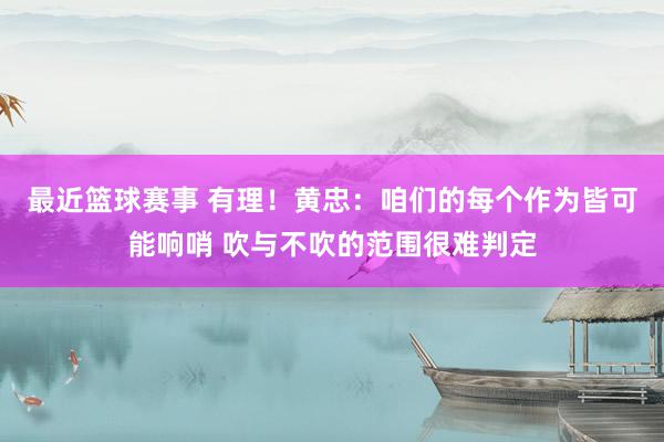 最近篮球赛事 有理！黄忠：咱们的每个作为皆可能响哨 吹与不吹的范围很难判定