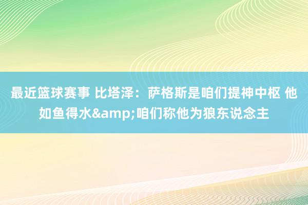 最近篮球赛事 比塔泽：萨格斯是咱们提神中枢 他如鱼得水&咱们称他为狼东说念主