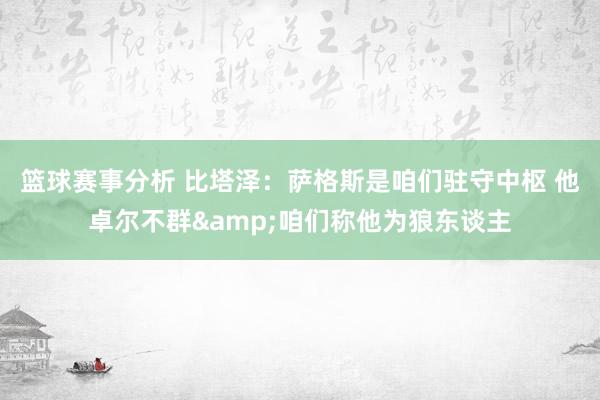 篮球赛事分析 比塔泽：萨格斯是咱们驻守中枢 他卓尔不群&咱们称他为狼东谈主